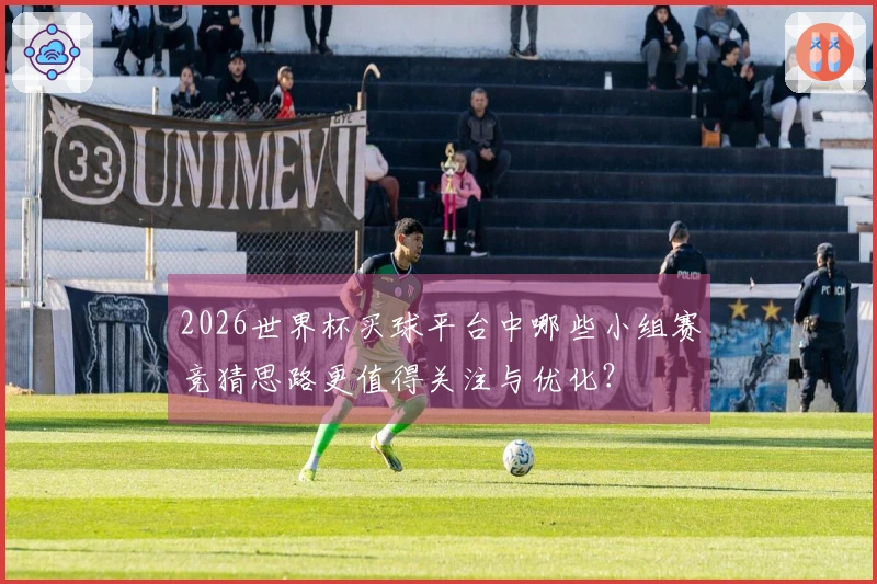2026世界杯买球平台中哪些小组赛竞猜思路更值得关注与优化？