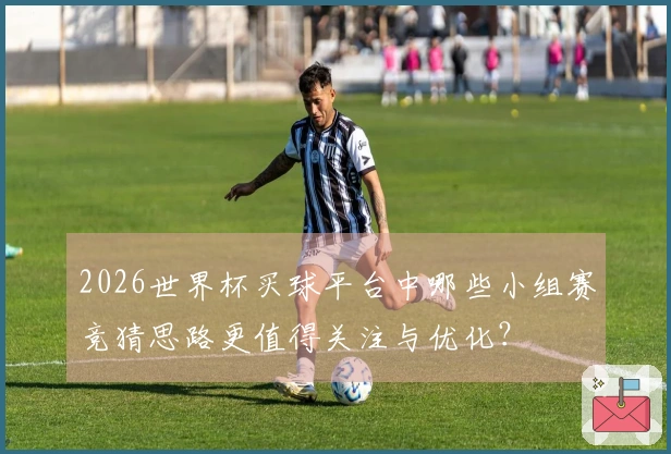 2026世界杯买球平台中哪些小组赛竞猜思路更值得关注与优化？