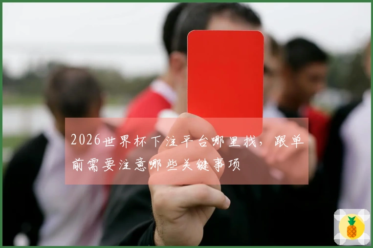 2026世界杯下注平台哪里找，跟单前需要注意哪些关键事项