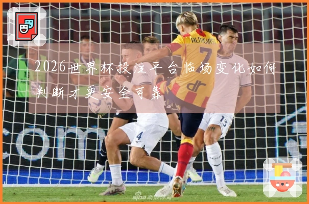 2026世界杯投注平台临场变化如何判断才更安全可靠
