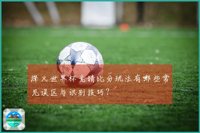 烽火世界杯竞猜比分玩法有哪些常见误区与识别技巧？
